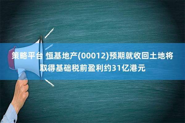 策略平台 恒基地产(00012)预期就收回土地将取得基础税前盈利约31亿港元