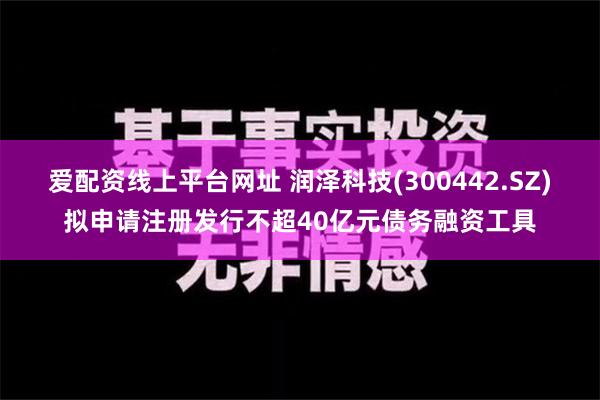 爱配资线上平台网址 润泽科技(300442.SZ)拟申请注册发行不超40亿元债务融资工具