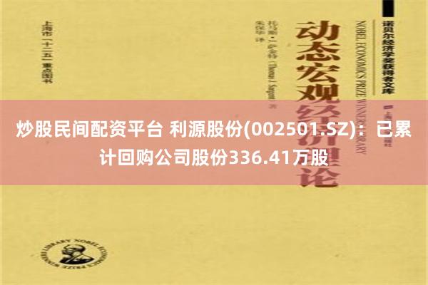 炒股民间配资平台 利源股份(002501.SZ)：已累计回购公司股份336.41万股