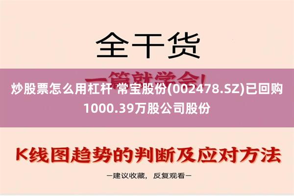 炒股票怎么用杠杆 常宝股份(002478.SZ)已回购1000.39万股公司股份