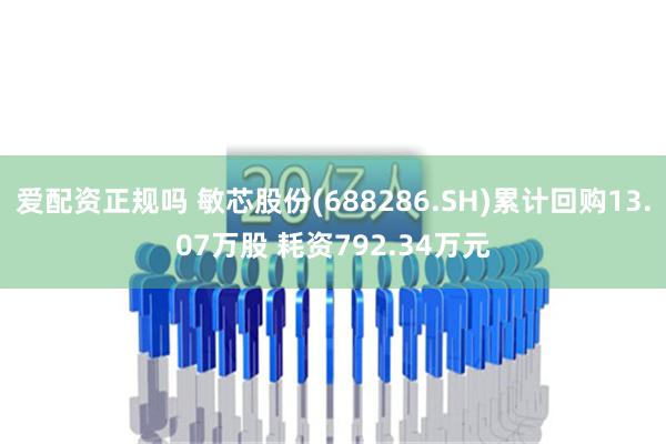 爱配资正规吗 敏芯股份(688286.SH)累计回购13.07万股 耗资792.34万元