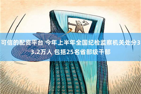 可信的配资平台 今年上半年全国纪检监察机关处分33.2万人 包括25名省部级干部