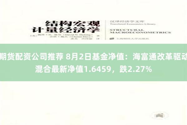 期货配资公司推荐 8月2日基金净值：海富通改革驱动混合最新净值1.6459，跌2.27%