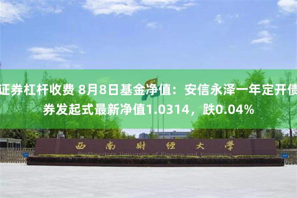 证券杠杆收费 8月8日基金净值：安信永泽一年定开债券发起式最新净值1.0314，跌0.04%