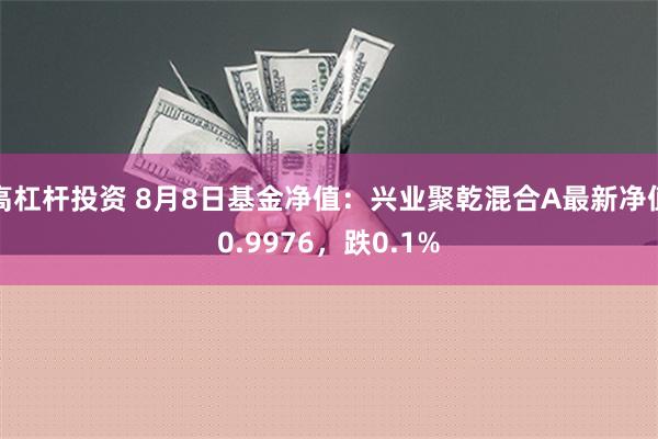 高杠杆投资 8月8日基金净值：兴业聚乾混合A最新净值0.9976，跌0.1%