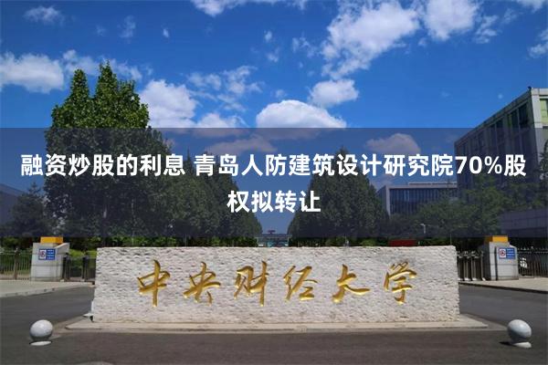 融资炒股的利息 青岛人防建筑设计研究院70%股权拟转让