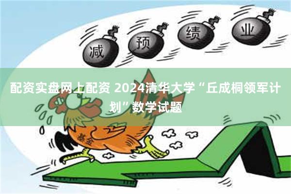 配资实盘网上配资 2024清华大学“丘成桐领军计划”数学试题