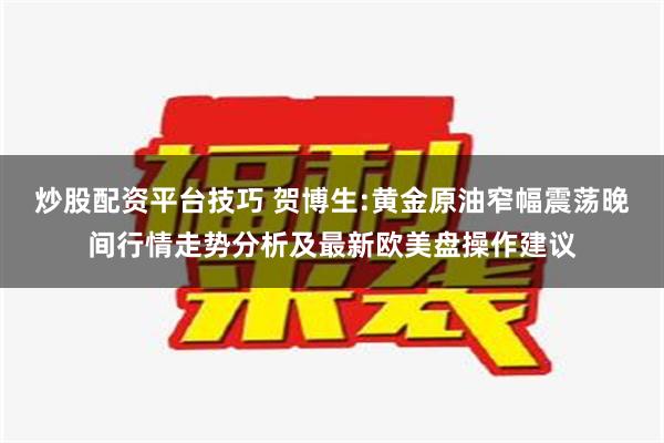 炒股配资平台技巧 贺博生:黄金原油窄幅震荡晚间行情走势分析及最新欧美盘操作建议