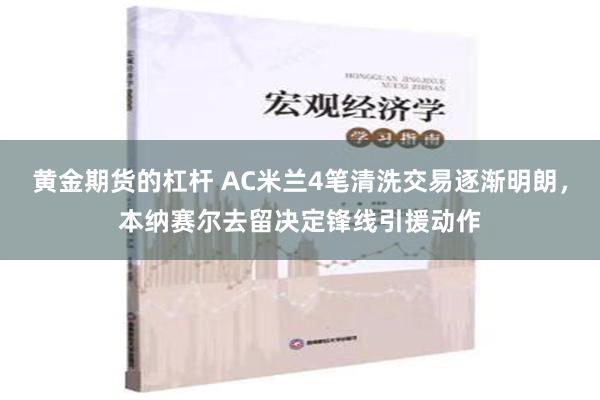 黄金期货的杠杆 AC米兰4笔清洗交易逐渐明朗，本纳赛尔去留决定锋线引援动作