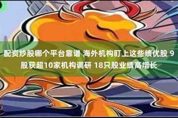 配资炒股哪个平台靠谱 海外机构盯上这些绩优股 9股获超10家机构调研 18只股业绩高增长