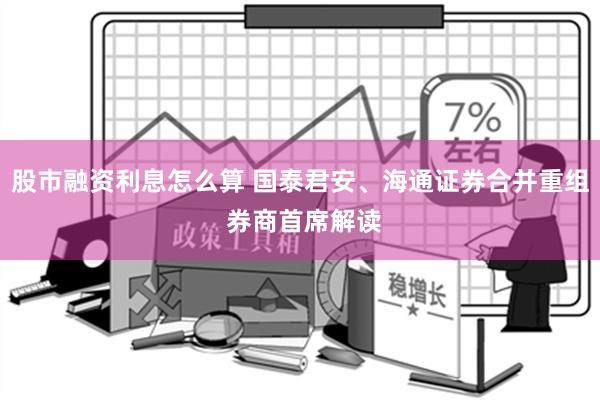 股市融资利息怎么算 国泰君安、海通证券合并重组 券商首席解读