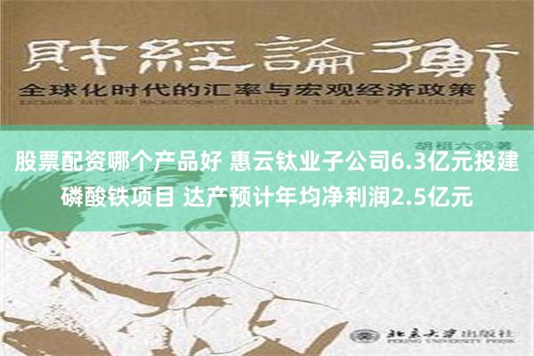 股票配资哪个产品好 惠云钛业子公司6.3亿元投建磷酸铁项目 达产预计年均净利润2.5亿元