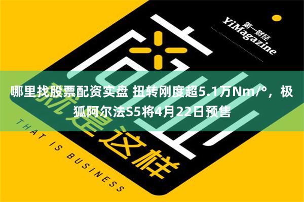 哪里找股票配资实盘 扭转刚度超5.1万Nm/°，极狐阿尔法S5将4月22日预售