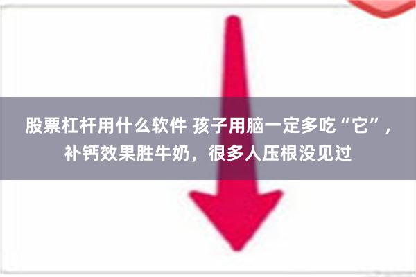 股票杠杆用什么软件 孩子用脑一定多吃“它”，补钙效果胜牛奶，很多人压根没见过