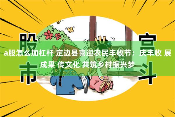 a股怎么加杠杆 定边县喜迎农民丰收节：庆丰收 展成果 传文化 共筑乡村振兴梦