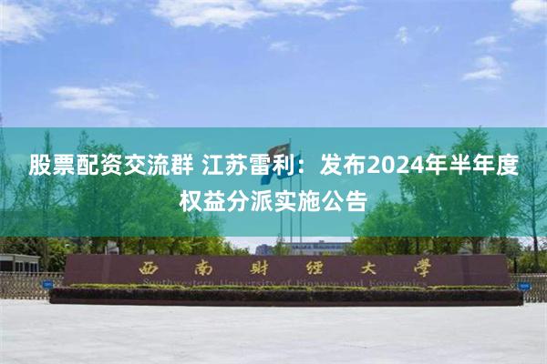 股票配资交流群 江苏雷利：发布2024年半年度权益分派实施公告