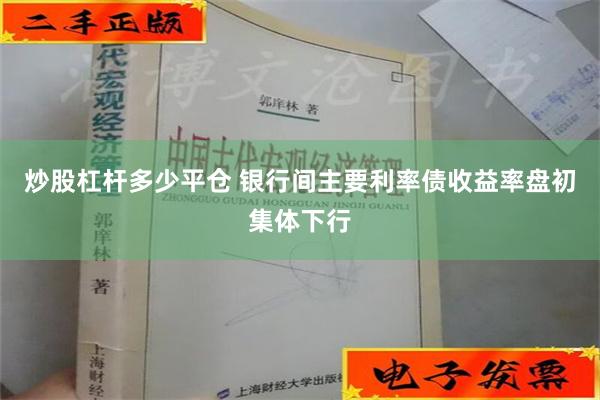 炒股杠杆多少平仓 银行间主要利率债收益率盘初集体下行