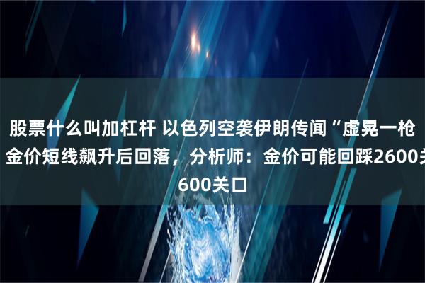 股票什么叫加杠杆 以色列空袭伊朗传闻“虚晃一枪”！金价短线飙升后回落，分析师：金价可能回踩2600关口