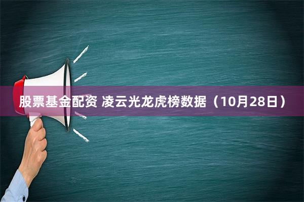 股票基金配资 凌云光龙虎榜数据（10月28日）