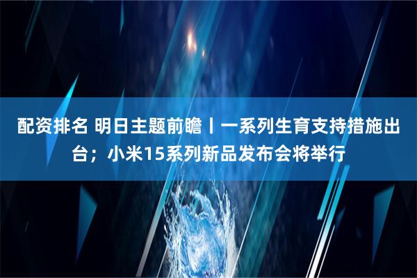 配资排名 明日主题前瞻丨一系列生育支持措施出台；小米15系列新品发布会将举行