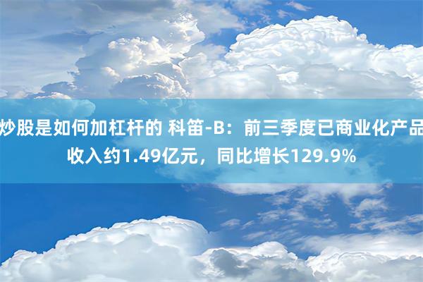 炒股是如何加杠杆的 科笛-B：前三季度已商业化产品收入约1.49亿元，同比增长129.9%