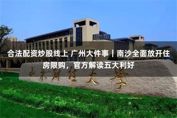 合法配资炒股线上 广州大件事｜南沙全面放开住房限购，官方解读五大利好