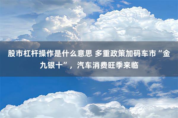 股市杠杆操作是什么意思 多重政策加码车市“金九银十”，汽车消费旺季来临