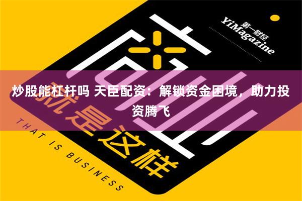 炒股能杠杆吗 天臣配资：解锁资金困境，助力投资腾飞