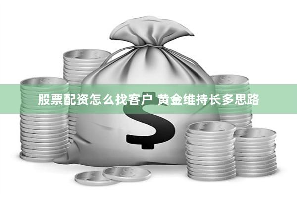 股票配资怎么找客户 黄金维持长多思路