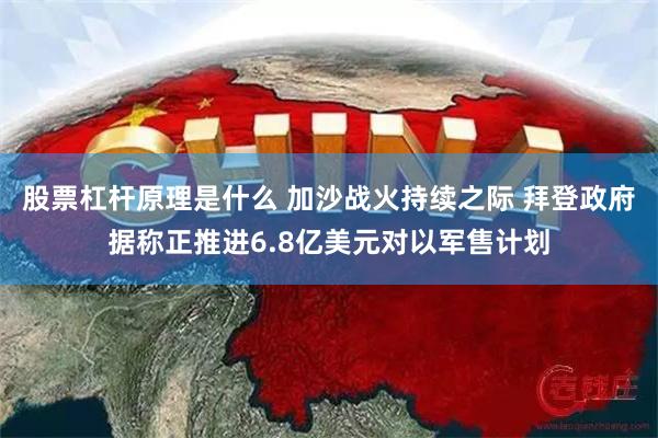 股票杠杆原理是什么 加沙战火持续之际 拜登政府据称正推进6.8亿美元对以军售计划