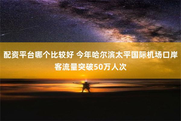 配资平台哪个比较好 今年哈尔滨太平国际机场口岸客流量突破50万人次