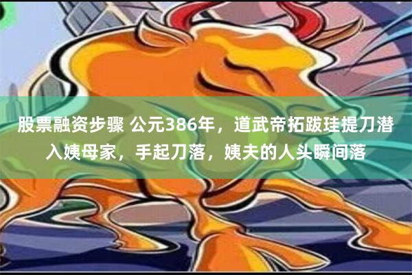 股票融资步骤 公元386年，道武帝拓跋珪提刀潜入姨母家，手起刀落，姨夫的人头瞬间落