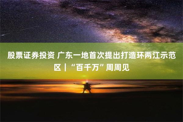 股票证券投资 广东一地首次提出打造环两江示范区｜“百千万”周周见