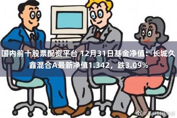 国内前十股票配资平台 12月31日基金净值：长城久鑫混合A最新净值1.342，跌3.09%