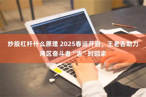 炒股杠杆什么原理 2025春运开启，王老吉助力湾区奋斗者“吉”时回家