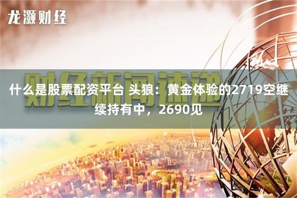 什么是股票配资平台 头狼：黄金体验的2719空继续持有中，2690见