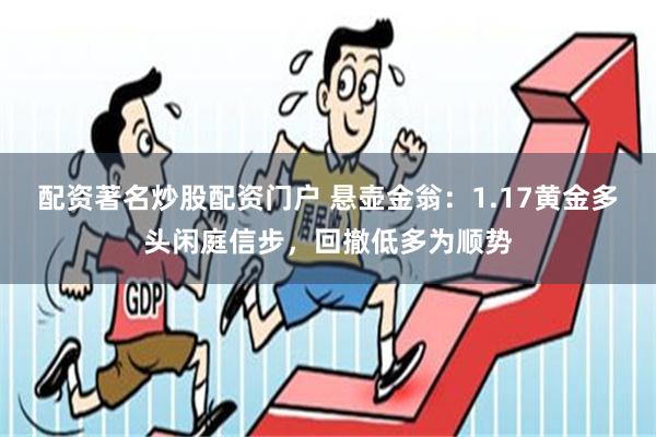 配资著名炒股配资门户 悬壶金翁：1.17黄金多头闲庭信步，回撤低多为顺势