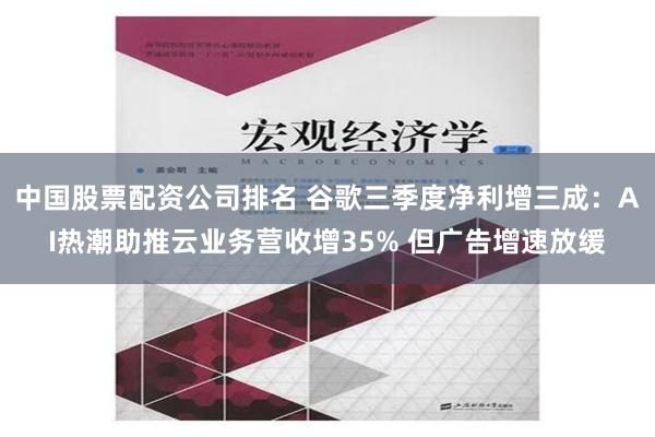 中国股票配资公司排名 谷歌三季度净利增三成：AI热潮助推云业务营收增35% 但广告增速放缓