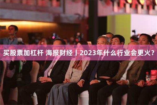 买股票加杠杆 海报财经丨2023年什么行业会更火？