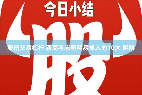 股指交易杠杆 新高考志愿容易掉入的10大 陷阱