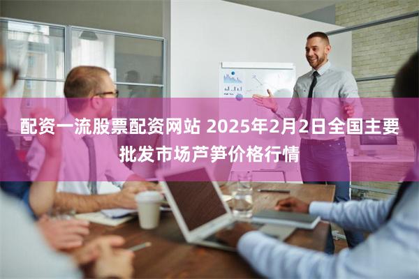 配资一流股票配资网站 2025年2月2日全国主要批发市场芦笋价格行情