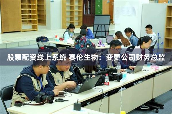 股票配资线上系统 赛伦生物：变更公司财务总监